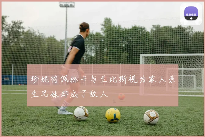 珍妮将佩林卡与兰比斯视为家人亲生兄妹却成了敌人