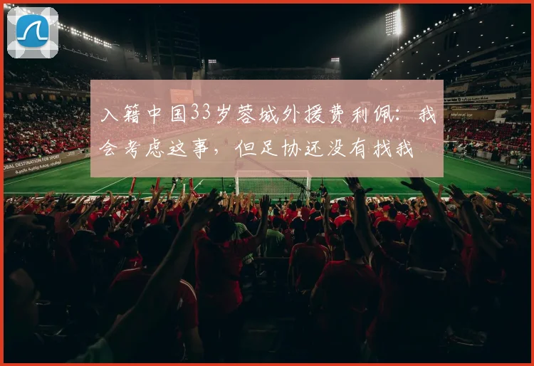 入籍中国33岁蓉城外援费利佩：我会考虑这事，但足协还没有找我