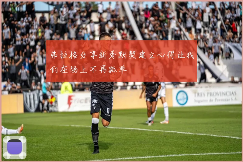 弗拉格分享新秀默契建立心得让我们在场上不再孤单