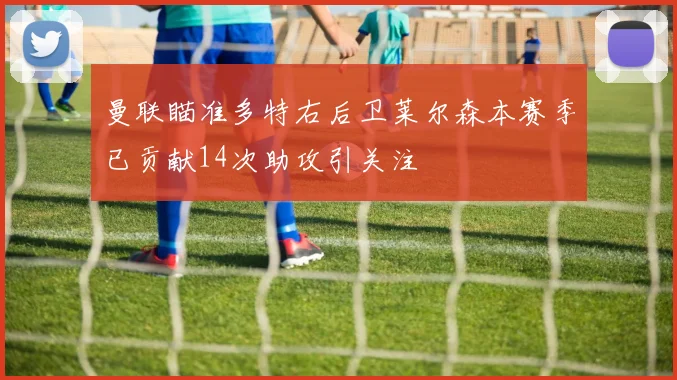 曼联瞄准多特右后卫莱尔森本赛季已贡献14次助攻引关注