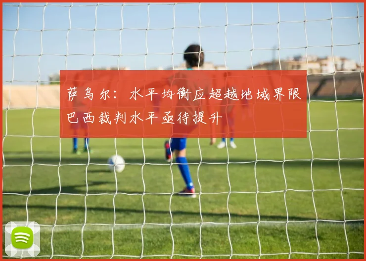 萨乌尔：水平均衡应超越地域界限巴西裁判水平亟待提升