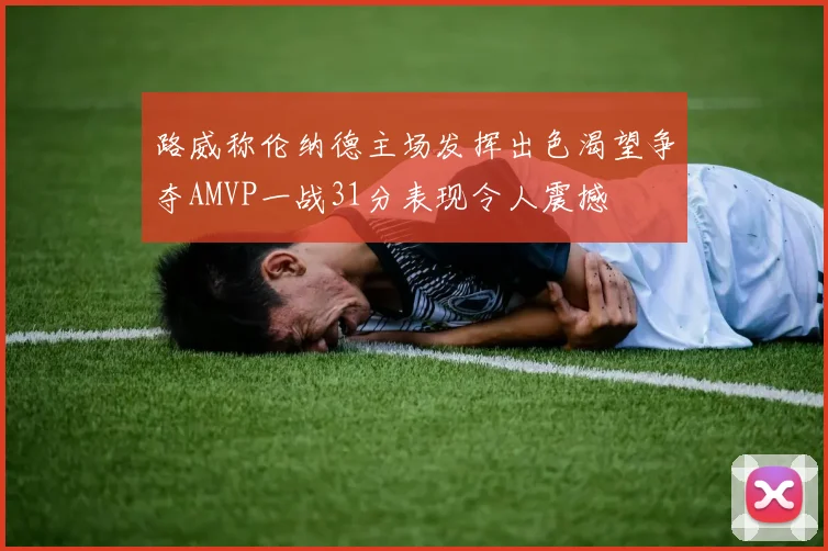 路威称伦纳德主场发挥出色渴望争夺AMVP一战31分表现令人震撼