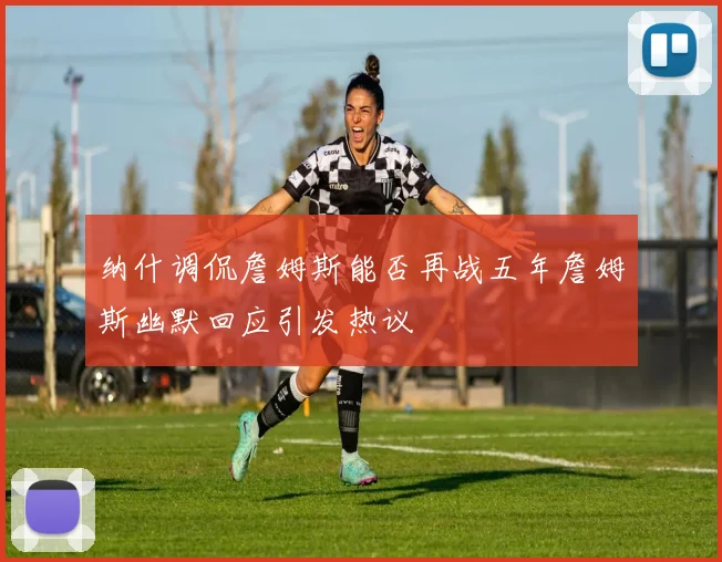 纳什调侃詹姆斯能否再战五年詹姆斯幽默回应引发热议