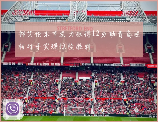 郭艾伦末节发力独得12分助青岛逆转对手实现惊险胜利