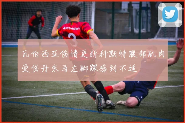 瓦伦西亚伤情更新科默特腹部肌肉受伤丹朱马左脚踝感到不适