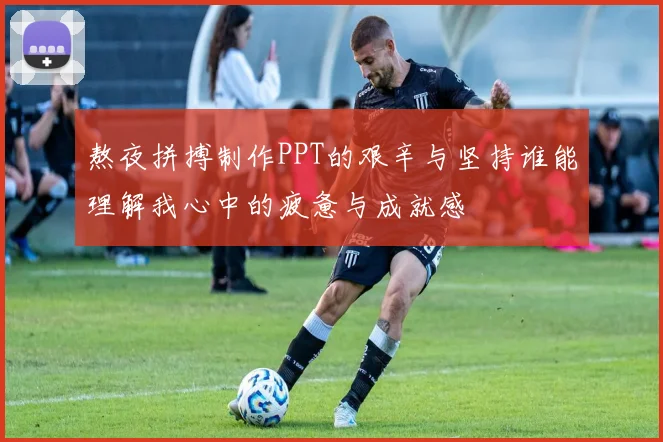 熬夜拼搏制作PPT的艰辛与坚持谁能理解我心中的疲惫与成就感