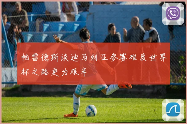 帕雷德斯谈迪马利亚参赛难度世界杯之路更为艰辛