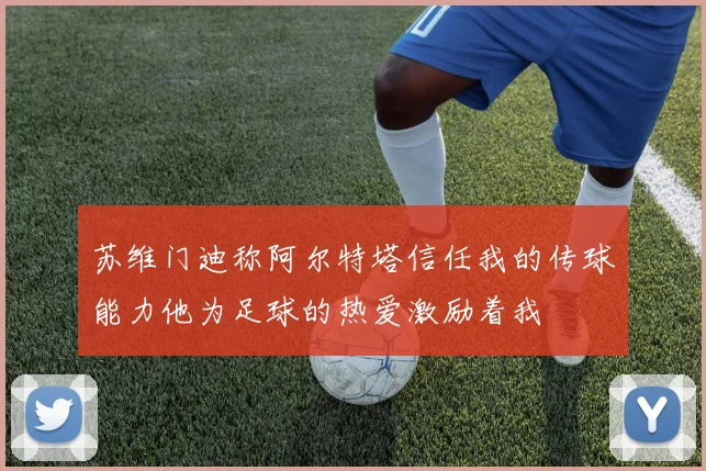 苏维门迪称阿尔特塔信任我的传球能力他为足球的热爱激励着我