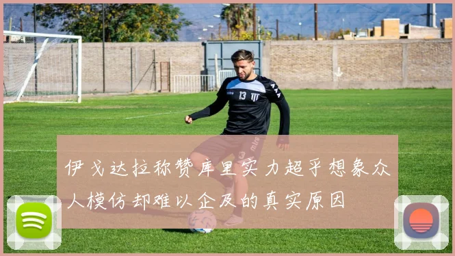 伊戈达拉称赞库里实力超乎想象众人模仿却难以企及的真实原因