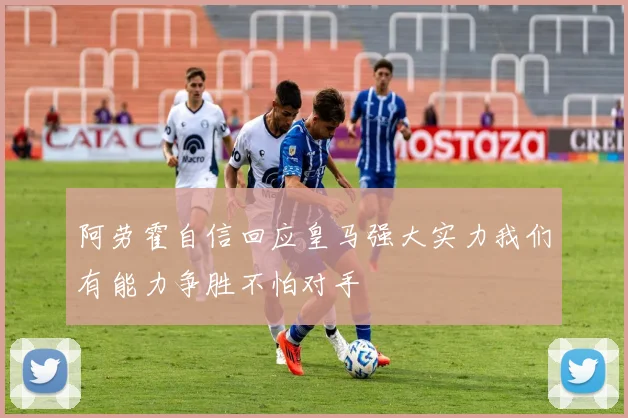 阿劳霍自信回应皇马强大实力我们有能力争胜不怕对手