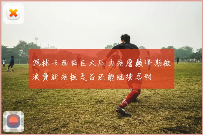 佩林卡面临巨大压力老詹巅峰期被浪费新老板是否还能继续忍耐